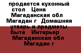 продается кухонный стол › Цена ­ 5 000 - Магаданская обл., Магадан г. Домашняя утварь и предметы быта » Интерьер   . Магаданская обл.,Магадан г.